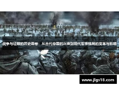 战争与征服的历史画卷：从古代帝国的兴衰到现代军事格局的变革与影响